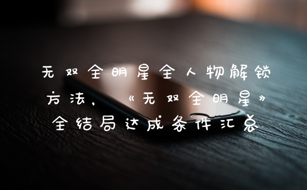 无双全明星全人物解锁方法,《无双全明星》全结局达成条件汇总
