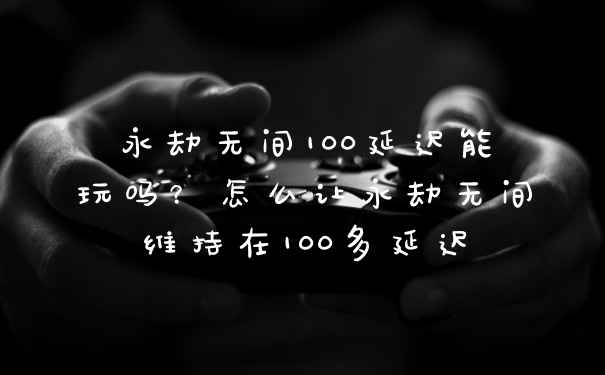 永劫无间100延迟能玩吗?怎么让永劫无间维持在100多延迟