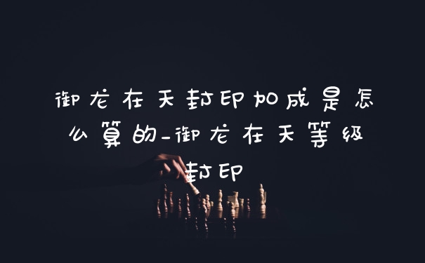 御龙在天封印加成是怎么算的_御龙在天等级封印