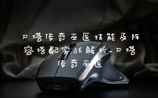 刀塔传奇巫医技能及阵容搭配实战解析_刀塔传奇巫医