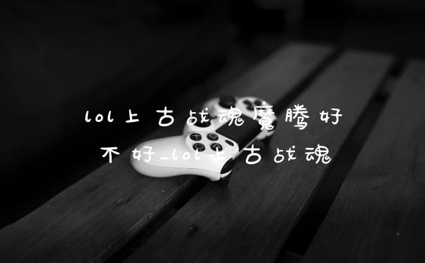 lol上古战魂魔腾好不好_lol上古战魂