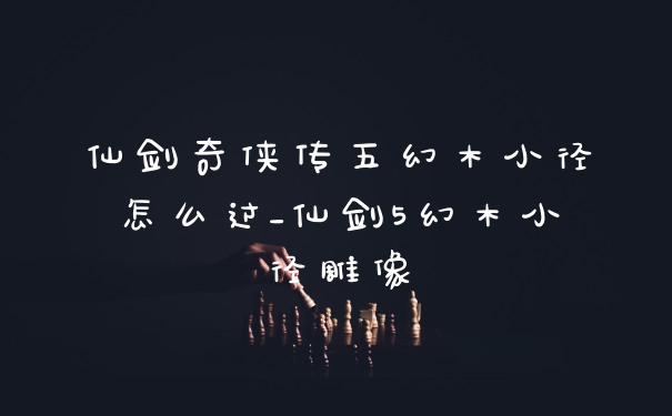 仙剑奇侠传五幻木小径怎么过_仙剑5幻木小径雕像