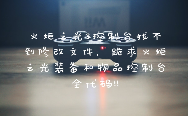 火炬之光3控制台找不到修改文件,跪求火炬之光装备和物品控制台全代码!!
