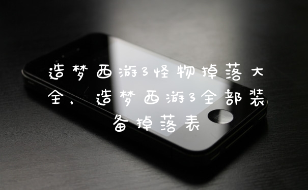造梦西游3怪物掉落大全,造梦西游3全部装备掉落表