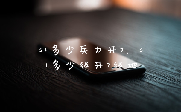 s1多少兵力开7,s1多少级开7级地