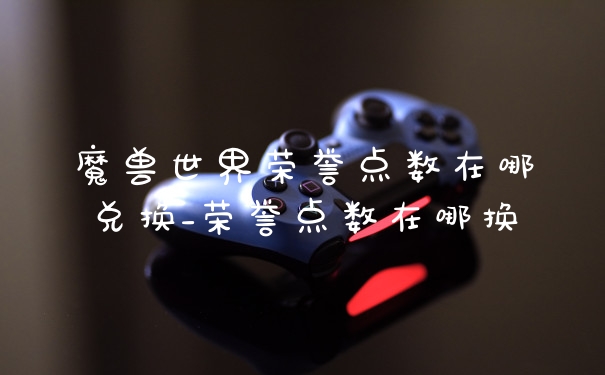 魔兽世界荣誉点数在哪兑换_荣誉点数在哪换