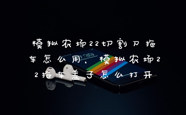 模拟农场22切割刀拖车怎么用,模拟农场22拖车盖子怎么打开