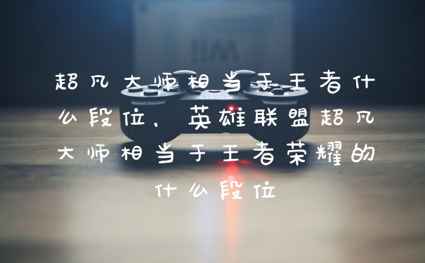 超凡大师相当于王者什么段位,英雄联盟超凡大师相当于王者荣耀的什么段位