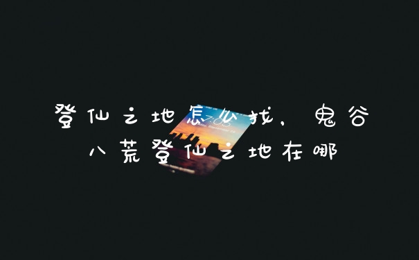 登仙之地怎么找，鬼谷八荒登仙之地在哪