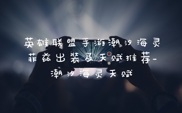 英雄联盟手游潮汐海灵菲兹出装及天赋推荐_潮汐海灵天赋