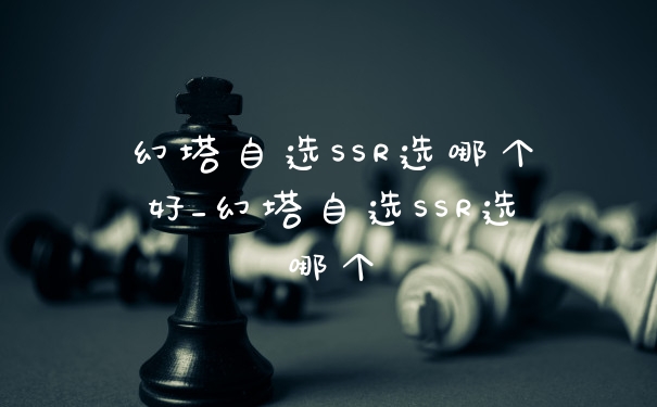 幻塔自选SSR选哪个好_幻塔自选SSR选哪个