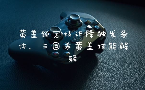 黄盖锁定技诈降触发条件,三国杀黄盖技能解释