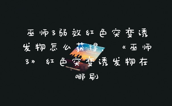 巫师3弱效红色突变诱发物怎么获得，《巫师3》红色突变诱发物在哪刷