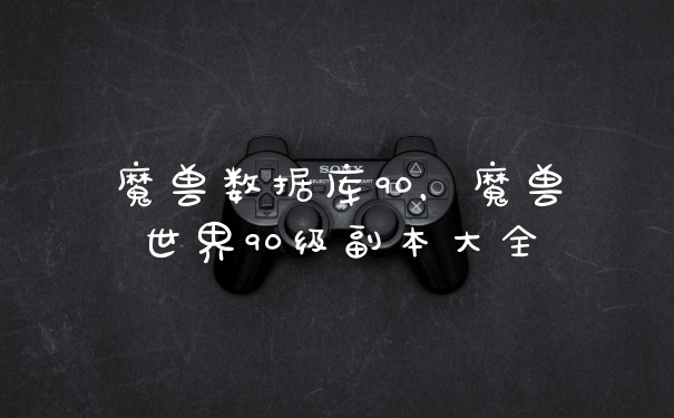 魔兽数据库90,魔兽世界90级副本大全
