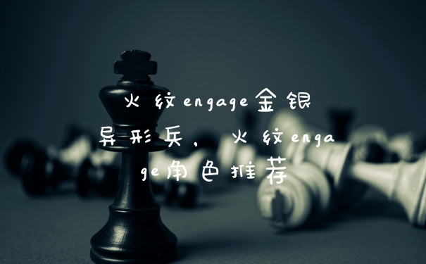 火纹engage金银异形兵,火纹engage角色推荐
