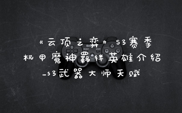 《云顶之弈》S3赛季机甲魔神羁绊英雄介绍_s3武器大师天赋