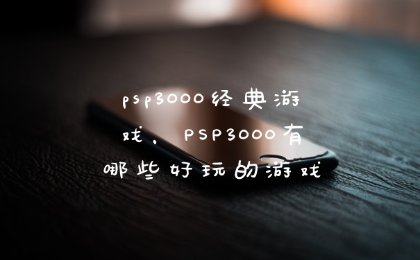 psp3000经典游戏,PSP3000有哪些好玩的游戏
