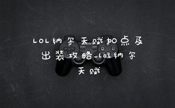LOL纳尔天赋加点及出装攻略_lol纳尔天赋
