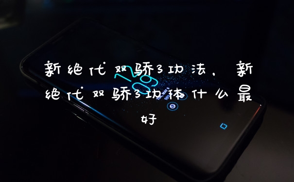 新绝代双骄3功法,新绝代双骄3功体什么最好