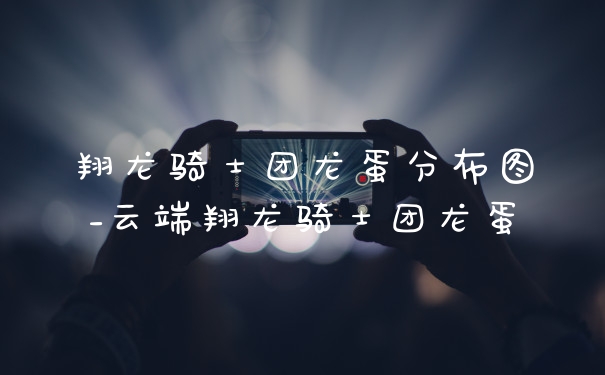 翔龙骑士团龙蛋分布图_云端翔龙骑士团龙蛋