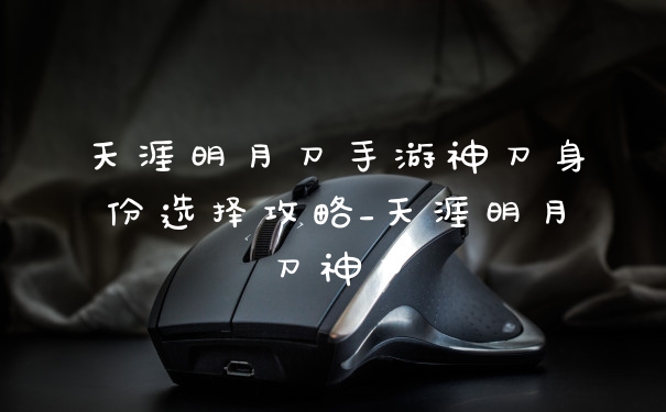 天涯明月刀手游神刀身份选择攻略_天涯明月刀神刀