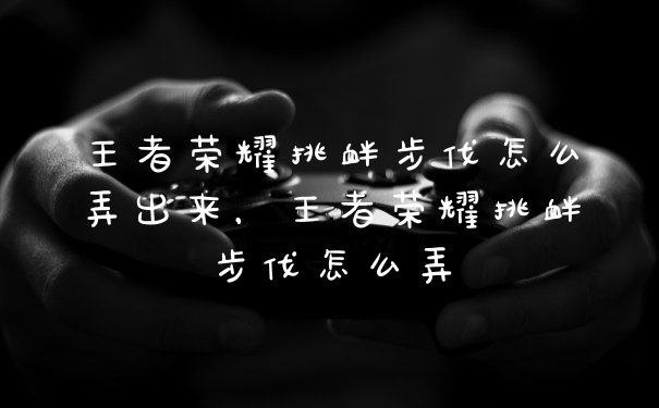 王者荣耀挑衅步伐怎么弄出来,王者荣耀挑衅步伐怎么弄