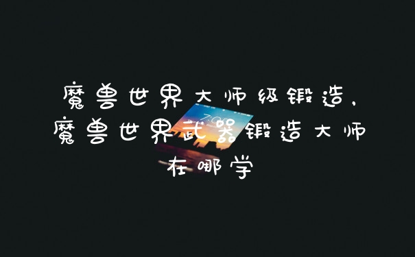 魔兽世界大师级锻造,魔兽世界武器锻造大师在哪学