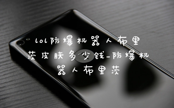 lol防爆机器人布里茨皮肤多少钱_防爆机器人布里茨