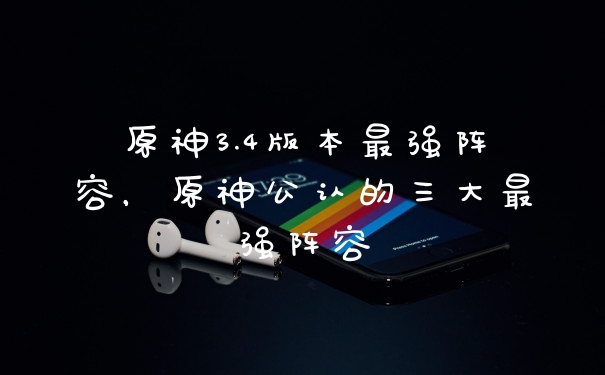 原神3.4版本最强阵容,原神公认的三大最强阵容