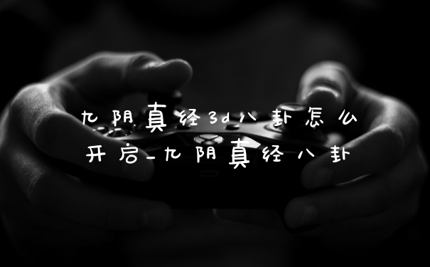 九阴真经3d八卦怎么开启_九阴真经八卦