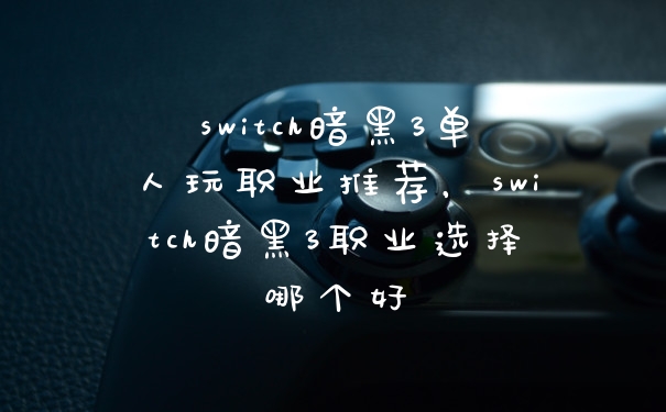 switch暗黑3单人玩职业推荐,switch暗黑3职业选择哪个好