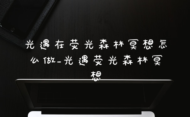 光遇在荧光森林冥想怎么做_光遇荧光森林冥想