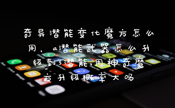 奇异潜能变化魔方怎么用,a潜能武器怎么升级到s潜能,用神奇魔方升级概率大吗