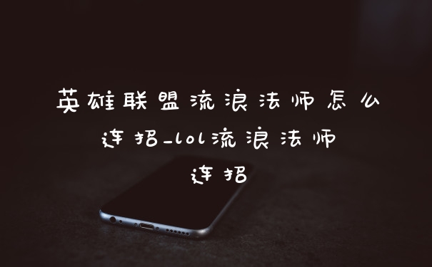 英雄联盟流浪法师怎么连招_lol流浪法师连招