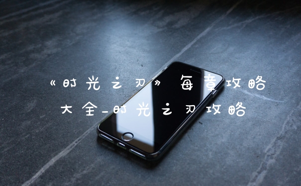 《时光之刃》每章攻略大全_时光之刃攻略