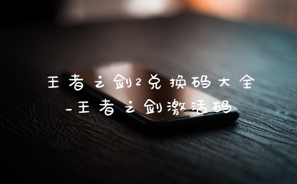 王者之剑2兑换码大全_王者之剑激活码