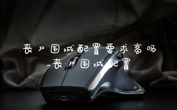 丧尸围城配置要求高吗_丧尸围城配置