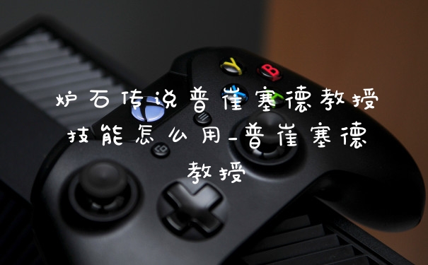 炉石传说普崔塞德教授技能怎么用_普崔塞德教授