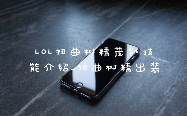 LOL扭曲树精茂凯技能介绍_扭曲树精出装