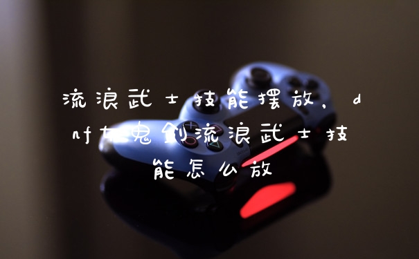 流浪武士技能摆放，dnf女鬼剑流浪武士技能怎么放