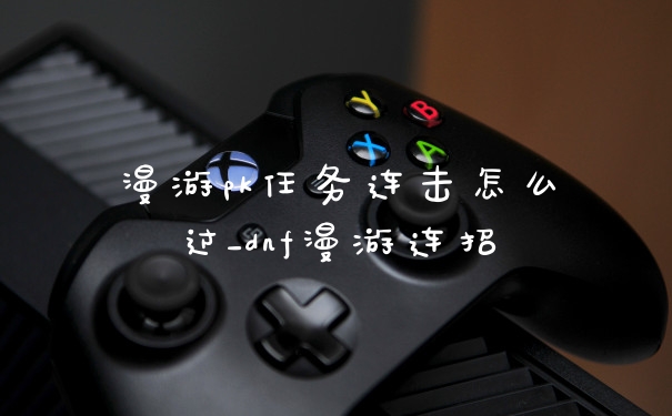 漫游pk任务连击怎么过_dnf漫游连招