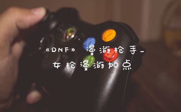 《DNF》漫游枪手_女枪漫游加点