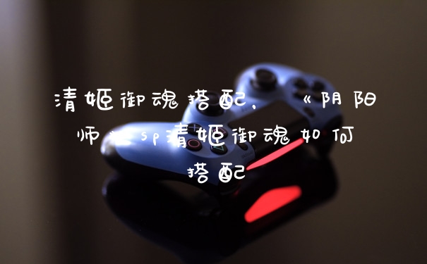 清姬御魂搭配,《阴阳师》sp清姬御魂如何搭配