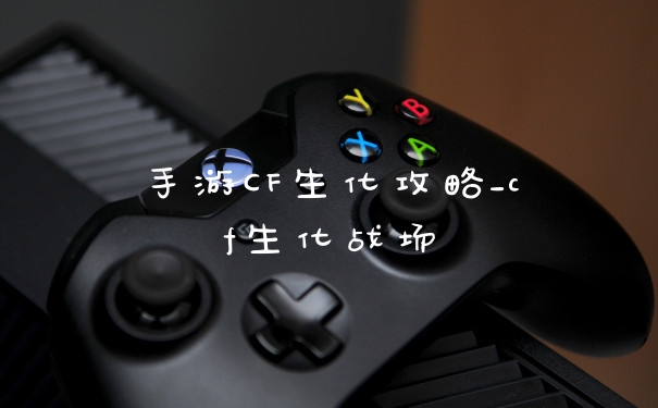 手游CF生化攻略_cf生化战场