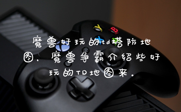 魔兽好玩的td塔防地图,魔兽争霸介绍些好玩的TD地图来。