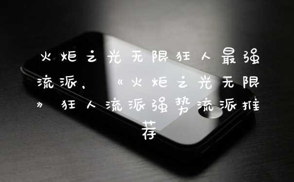 火炬之光无限狂人最强流派,《火炬之光无限》狂人流派强势流派推荐