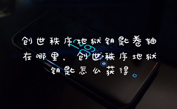 创世秩序地狱钥匙卷轴在哪里,创世秩序地狱钥匙怎么获得