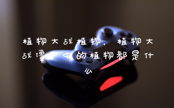 植物大战植物,植物大战僵尸中的植物都是什么