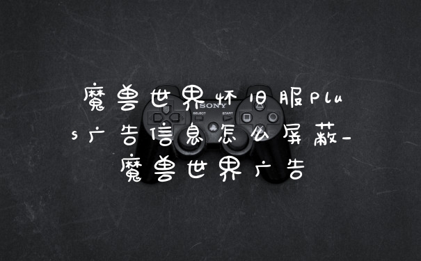 魔兽世界怀旧服Plus广告信息怎么屏蔽_魔兽世界广告