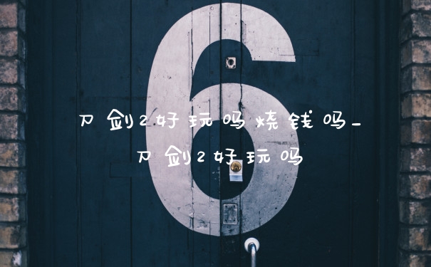 刀剑2好玩吗烧钱吗_刀剑2好玩吗